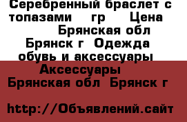 Серебренный браслет с топазами 40 гр.  › Цена ­ 6 500 - Брянская обл., Брянск г. Одежда, обувь и аксессуары » Аксессуары   . Брянская обл.,Брянск г.